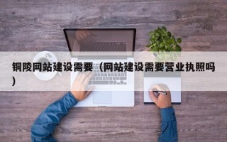 潜江铜陵网站建设需要（网站建设需要营业执照吗）