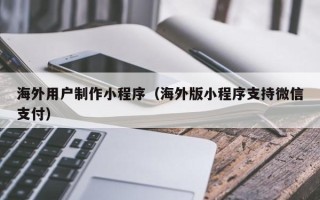 潜江海外用户制作小程序（海外版小程序支持微信支付）