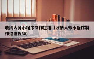 潜江收纳大师小程序制作过程（收纳大师小程序制作过程视频）