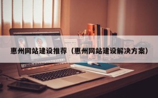 潜江惠州网站建设推荐（惠州网站建设解决方案）