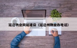 潜江延边物业网站建设（延边州物业办电话）