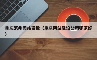 潜江重庆滨州网站建设（重庆网站建设公司哪家好）