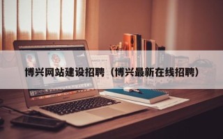 潜江博兴网站建设招聘（博兴最新在线招聘）