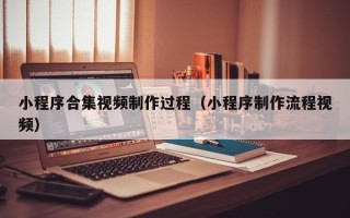 潜江小程序合集视频制作过程（小程序制作流程视频）