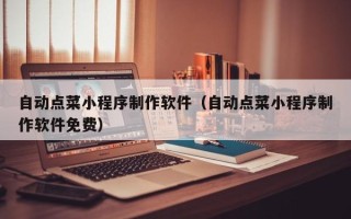 潜江自动点菜小程序制作软件（自动点菜小程序制作软件免费）